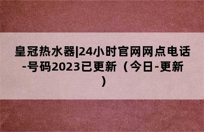 皇冠热水器|24小时官网网点电话-号码2023已更新（今日-更新）